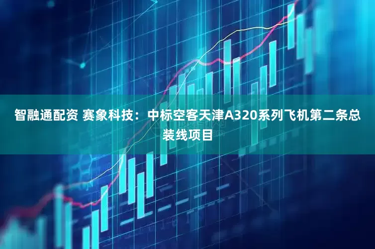 智融通配资 赛象科技：中标空客天津A320系列飞机第二条总装线项目