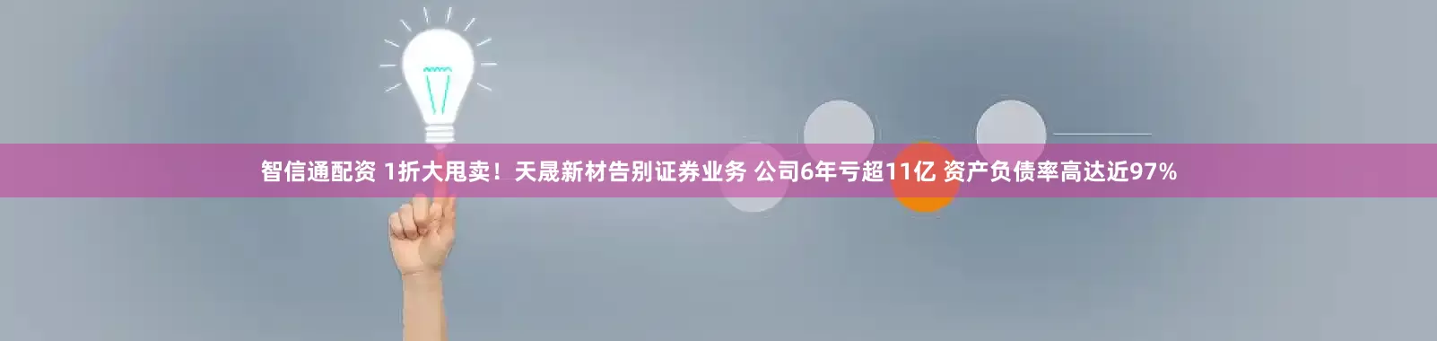 智信通配资 1折大甩卖！天晟新材告别证券业务 公司6年亏超11亿 资产负债率高达近97%