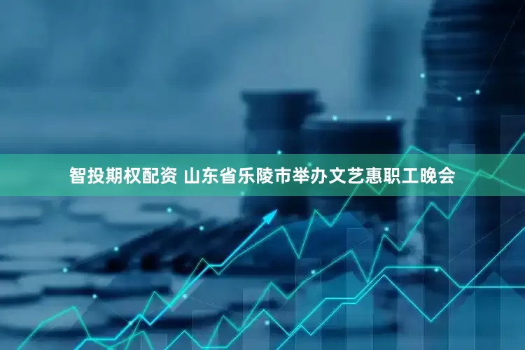 智投期权配资 山东省乐陵市举办文艺惠职工晚会