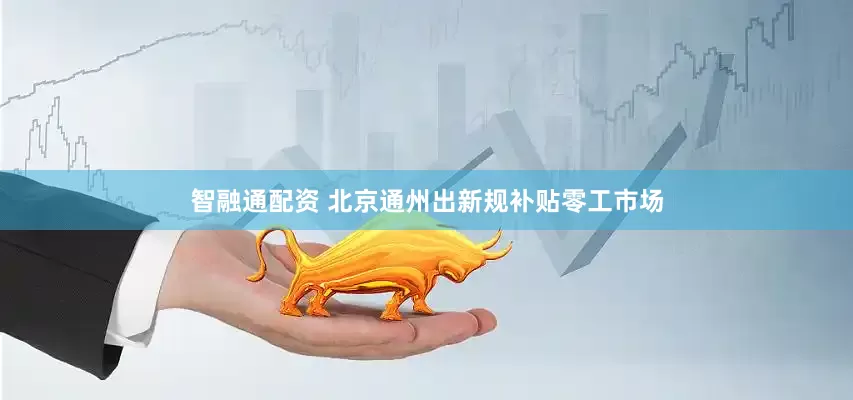 智融通配资 北京通州出新规补贴零工市场