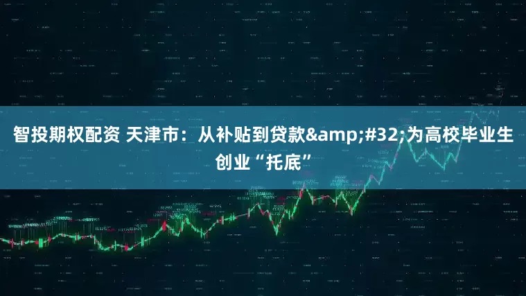 智投期权配资 天津市：从补贴到贷款&#32;为高校毕业生创业“托底”