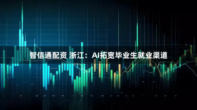 智信通配资 浙江：AI拓宽毕业生就业渠道