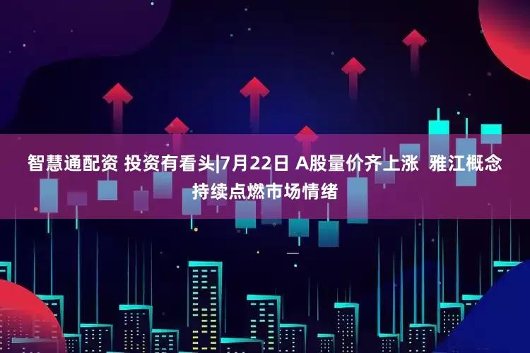 智慧通配资 投资有看头|7月22日 A股量价齐上涨  雅江概念持续点燃市场情绪