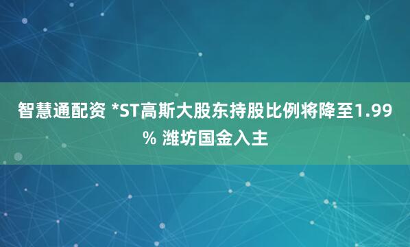 智慧通配资 *ST高斯大股东持股比例将降至1.99% 潍坊国金入主