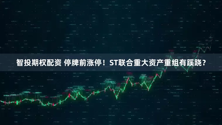 智投期权配资 停牌前涨停！ST联合重大资产重组有蹊跷？