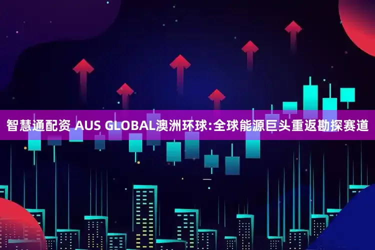 智慧通配资 AUS GLOBAL澳洲环球:全球能源巨头重返勘探赛道